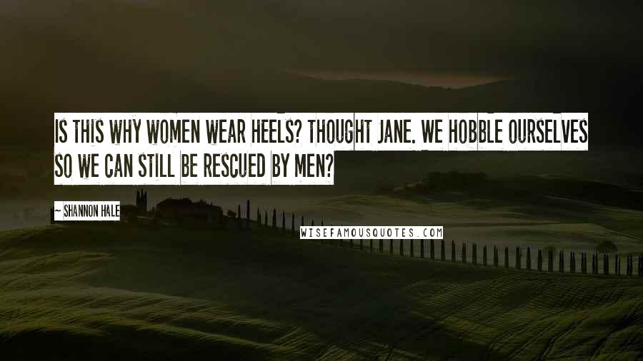 Shannon Hale Quotes: Is this why women wear heels? thought Jane. We hobble ourselves so we can still be rescued by men?