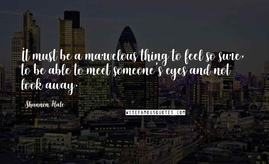 Shannon Hale Quotes: It must be a marvelous thing to feel so sure, to be able to meet someone's eyes and not look away.