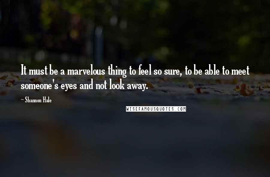 Shannon Hale Quotes: It must be a marvelous thing to feel so sure, to be able to meet someone's eyes and not look away.