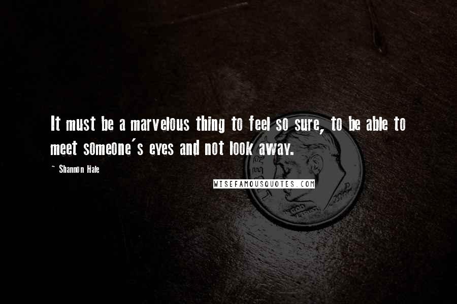 Shannon Hale Quotes: It must be a marvelous thing to feel so sure, to be able to meet someone's eyes and not look away.