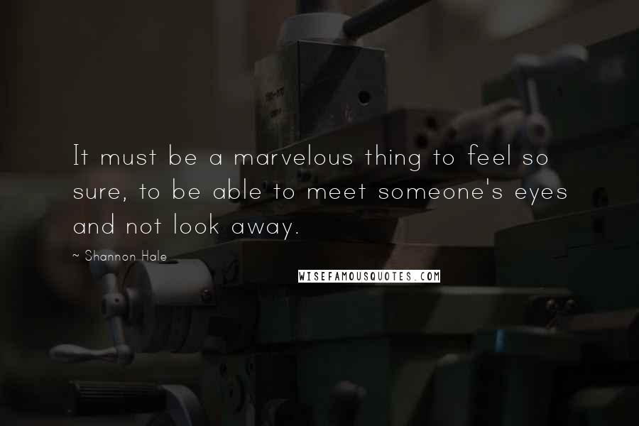 Shannon Hale Quotes: It must be a marvelous thing to feel so sure, to be able to meet someone's eyes and not look away.