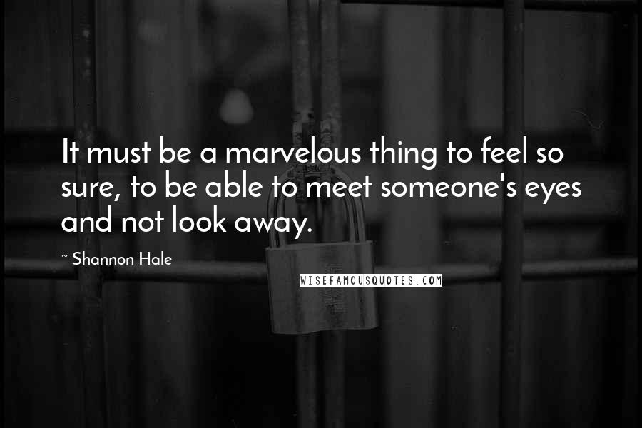 Shannon Hale Quotes: It must be a marvelous thing to feel so sure, to be able to meet someone's eyes and not look away.