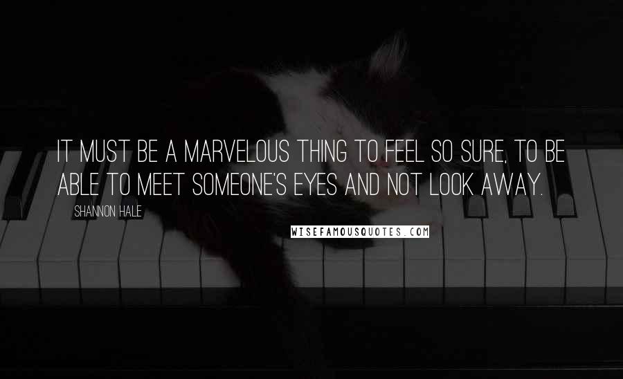 Shannon Hale Quotes: It must be a marvelous thing to feel so sure, to be able to meet someone's eyes and not look away.