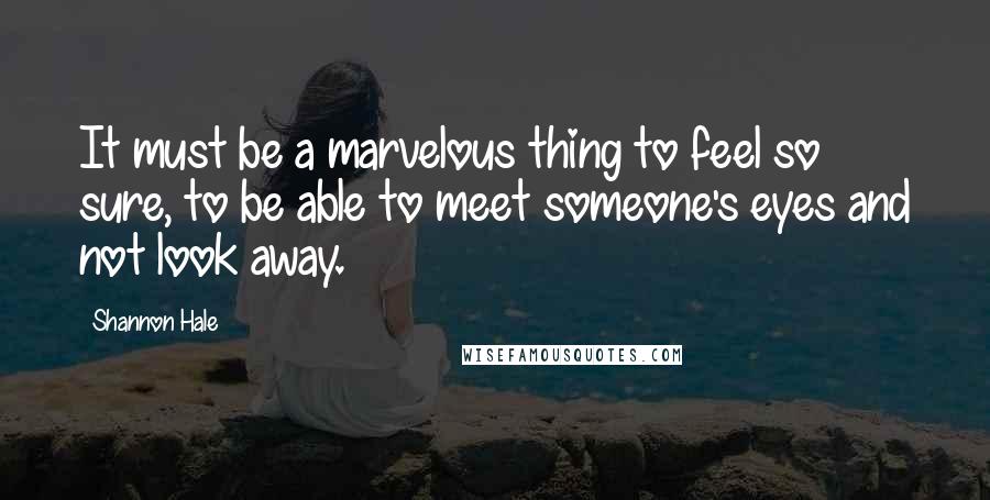 Shannon Hale Quotes: It must be a marvelous thing to feel so sure, to be able to meet someone's eyes and not look away.