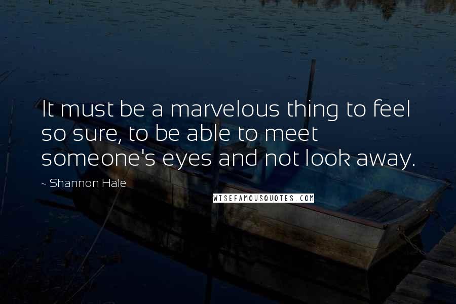 Shannon Hale Quotes: It must be a marvelous thing to feel so sure, to be able to meet someone's eyes and not look away.