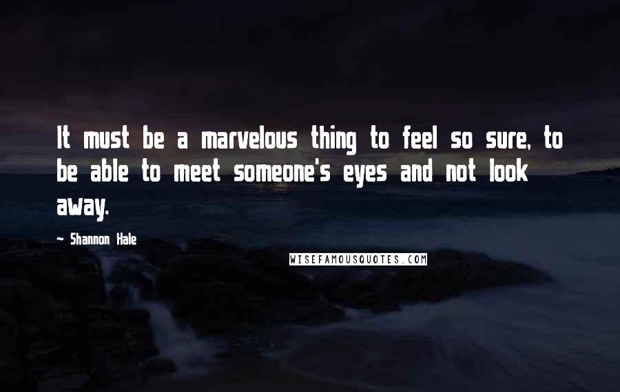 Shannon Hale Quotes: It must be a marvelous thing to feel so sure, to be able to meet someone's eyes and not look away.