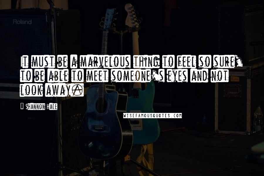 Shannon Hale Quotes: It must be a marvelous thing to feel so sure, to be able to meet someone's eyes and not look away.