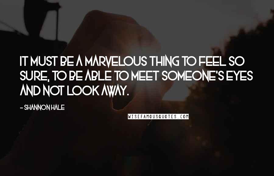 Shannon Hale Quotes: It must be a marvelous thing to feel so sure, to be able to meet someone's eyes and not look away.