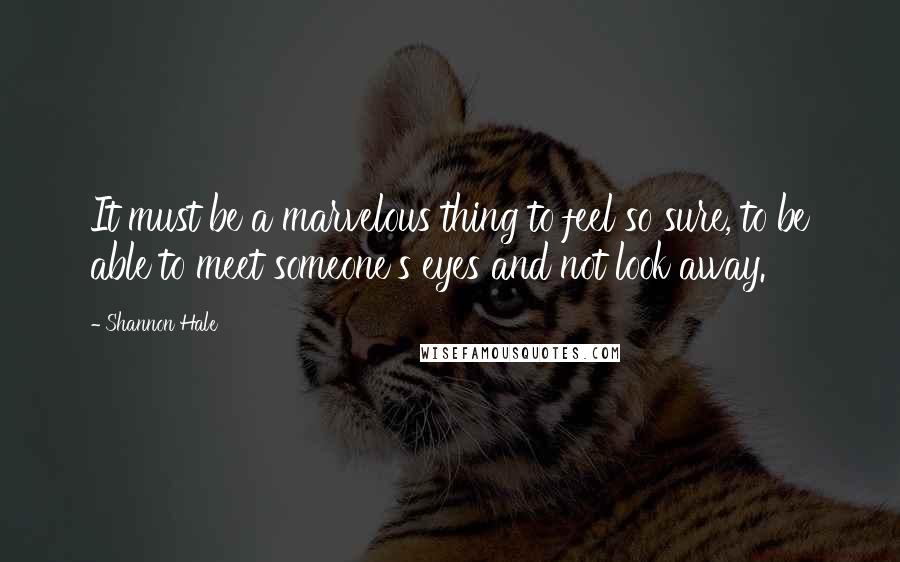 Shannon Hale Quotes: It must be a marvelous thing to feel so sure, to be able to meet someone's eyes and not look away.