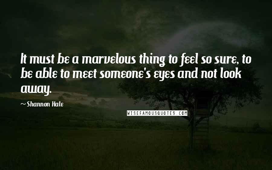 Shannon Hale Quotes: It must be a marvelous thing to feel so sure, to be able to meet someone's eyes and not look away.