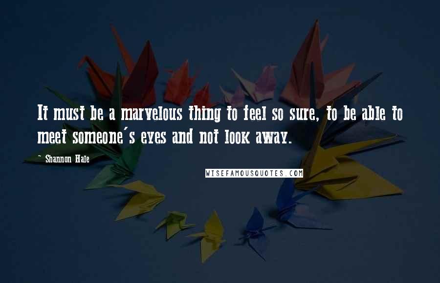 Shannon Hale Quotes: It must be a marvelous thing to feel so sure, to be able to meet someone's eyes and not look away.