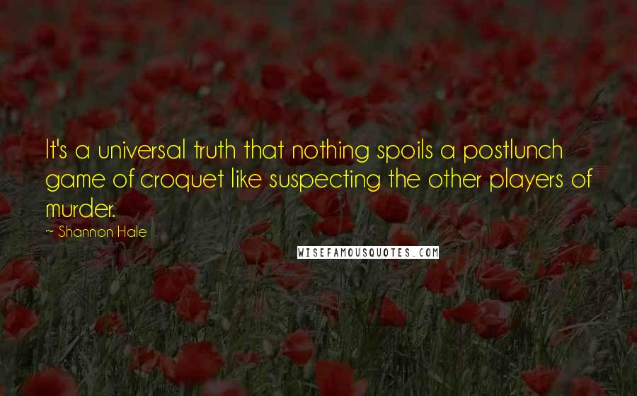 Shannon Hale Quotes: It's a universal truth that nothing spoils a postlunch game of croquet like suspecting the other players of murder.