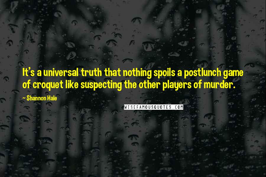 Shannon Hale Quotes: It's a universal truth that nothing spoils a postlunch game of croquet like suspecting the other players of murder.