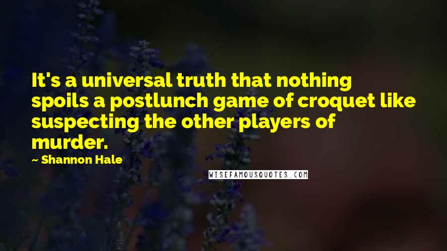 Shannon Hale Quotes: It's a universal truth that nothing spoils a postlunch game of croquet like suspecting the other players of murder.