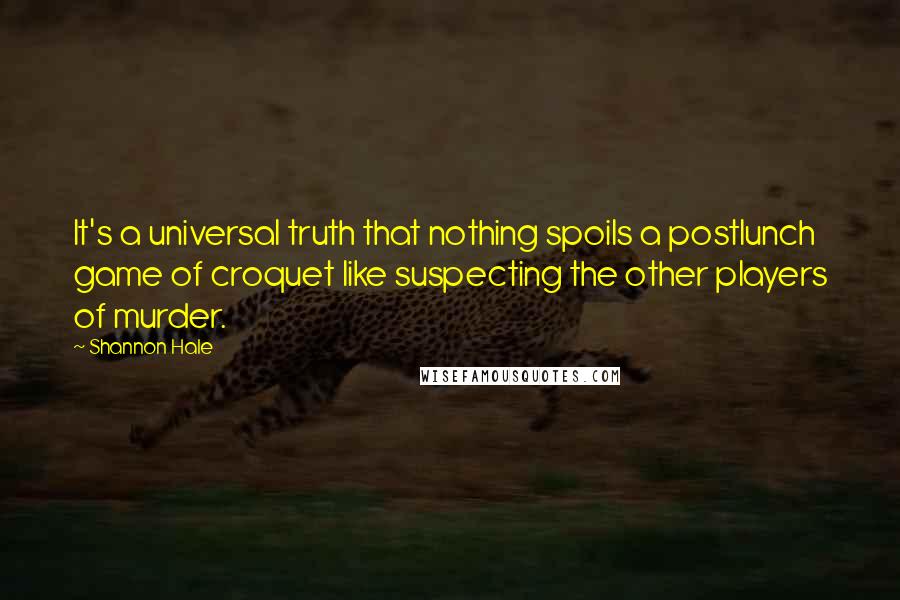 Shannon Hale Quotes: It's a universal truth that nothing spoils a postlunch game of croquet like suspecting the other players of murder.