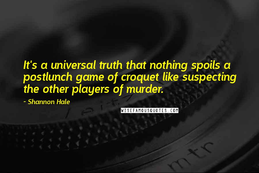 Shannon Hale Quotes: It's a universal truth that nothing spoils a postlunch game of croquet like suspecting the other players of murder.