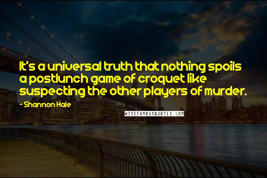 Shannon Hale Quotes: It's a universal truth that nothing spoils a postlunch game of croquet like suspecting the other players of murder.