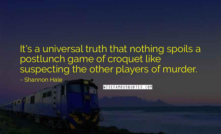 Shannon Hale Quotes: It's a universal truth that nothing spoils a postlunch game of croquet like suspecting the other players of murder.