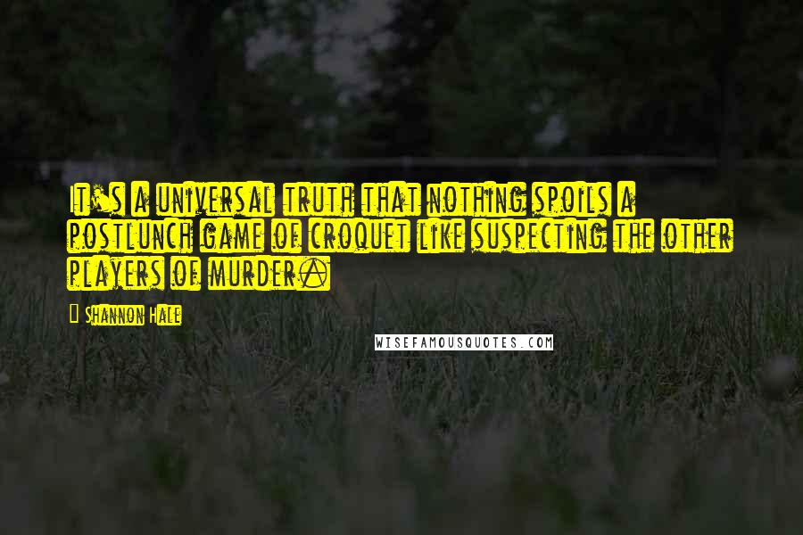Shannon Hale Quotes: It's a universal truth that nothing spoils a postlunch game of croquet like suspecting the other players of murder.