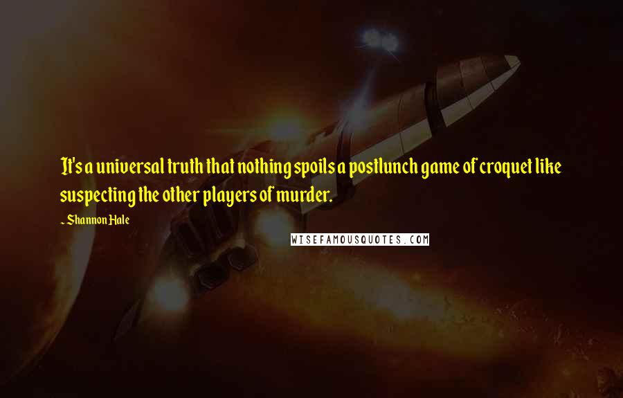 Shannon Hale Quotes: It's a universal truth that nothing spoils a postlunch game of croquet like suspecting the other players of murder.