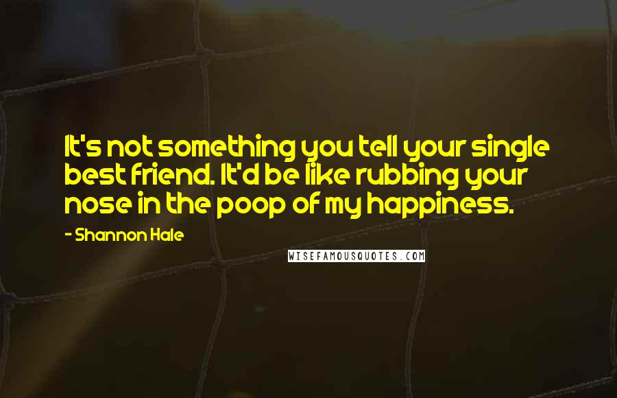 Shannon Hale Quotes: It's not something you tell your single best friend. It'd be like rubbing your nose in the poop of my happiness.