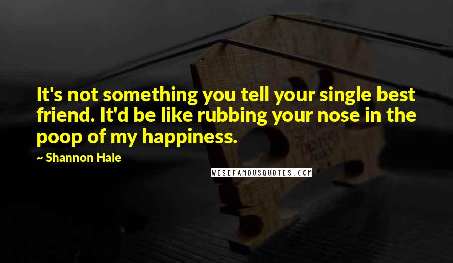 Shannon Hale Quotes: It's not something you tell your single best friend. It'd be like rubbing your nose in the poop of my happiness.