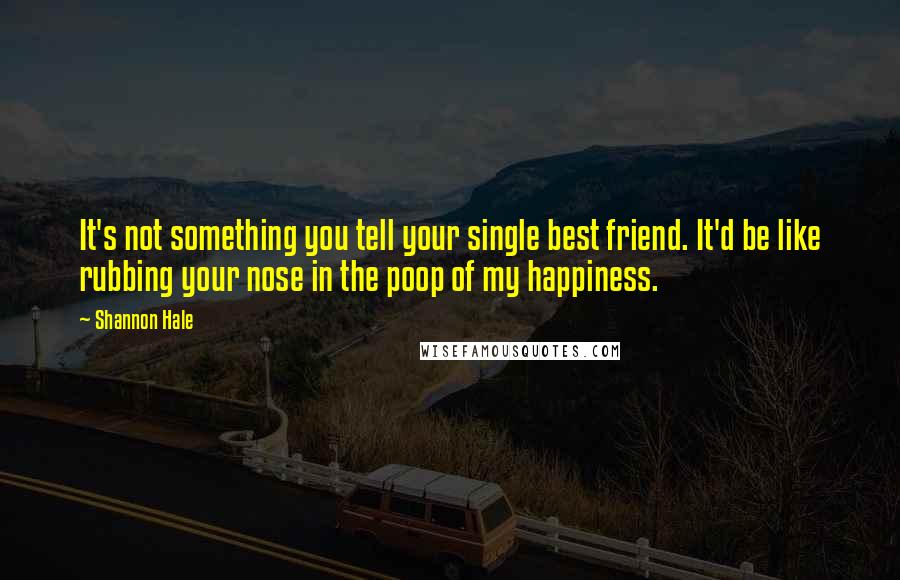 Shannon Hale Quotes: It's not something you tell your single best friend. It'd be like rubbing your nose in the poop of my happiness.