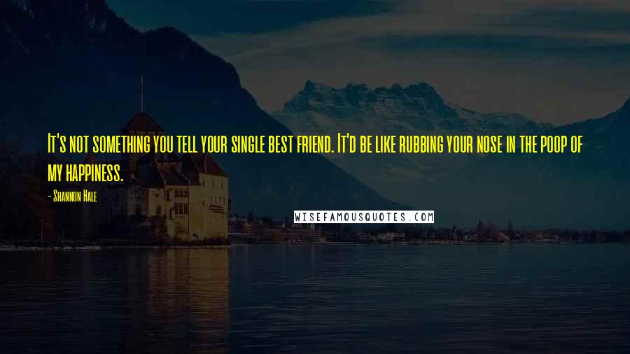 Shannon Hale Quotes: It's not something you tell your single best friend. It'd be like rubbing your nose in the poop of my happiness.