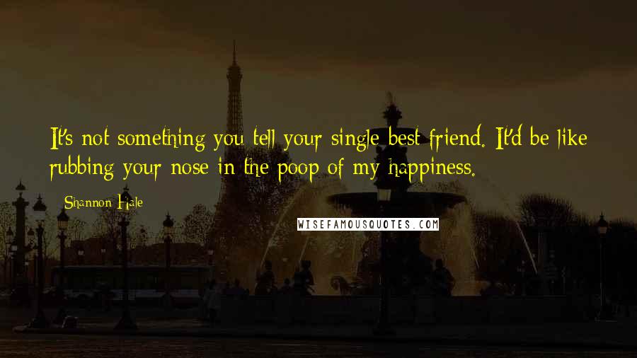 Shannon Hale Quotes: It's not something you tell your single best friend. It'd be like rubbing your nose in the poop of my happiness.