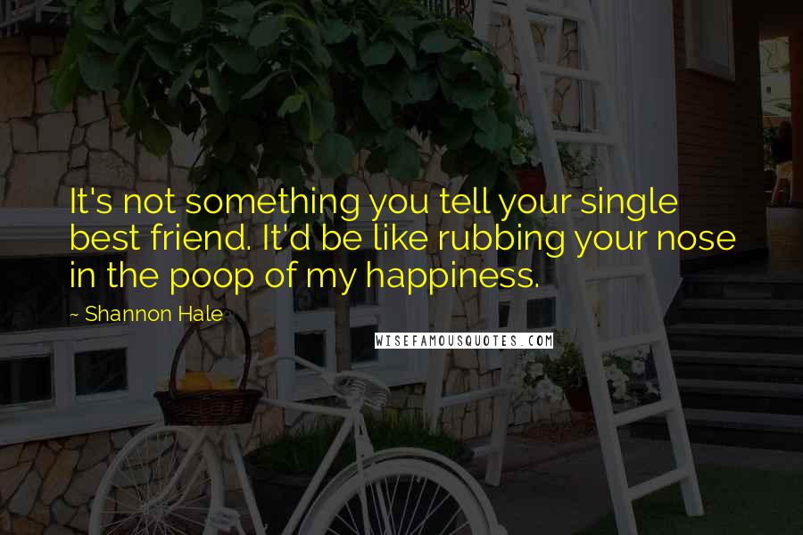Shannon Hale Quotes: It's not something you tell your single best friend. It'd be like rubbing your nose in the poop of my happiness.