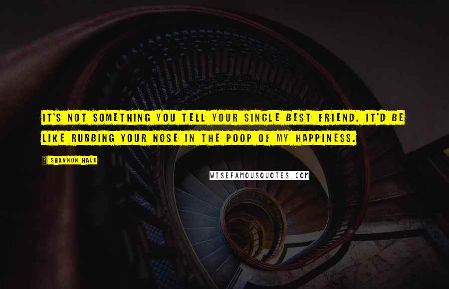 Shannon Hale Quotes: It's not something you tell your single best friend. It'd be like rubbing your nose in the poop of my happiness.