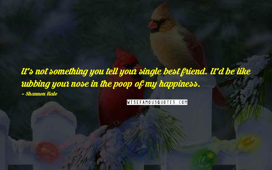 Shannon Hale Quotes: It's not something you tell your single best friend. It'd be like rubbing your nose in the poop of my happiness.