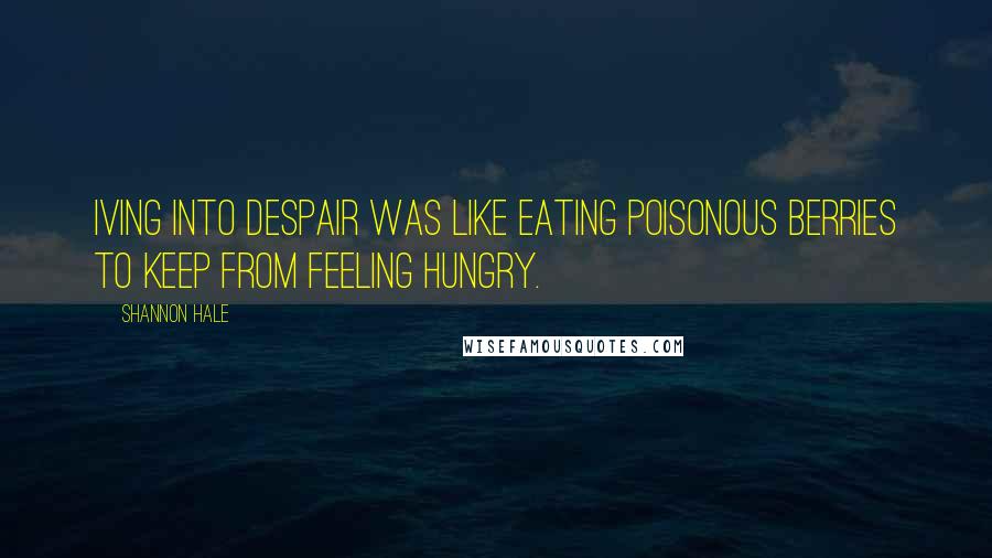 Shannon Hale Quotes: Iving into despair was like eating poisonous berries to keep from feeling hungry.