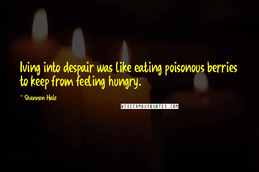 Shannon Hale Quotes: Iving into despair was like eating poisonous berries to keep from feeling hungry.