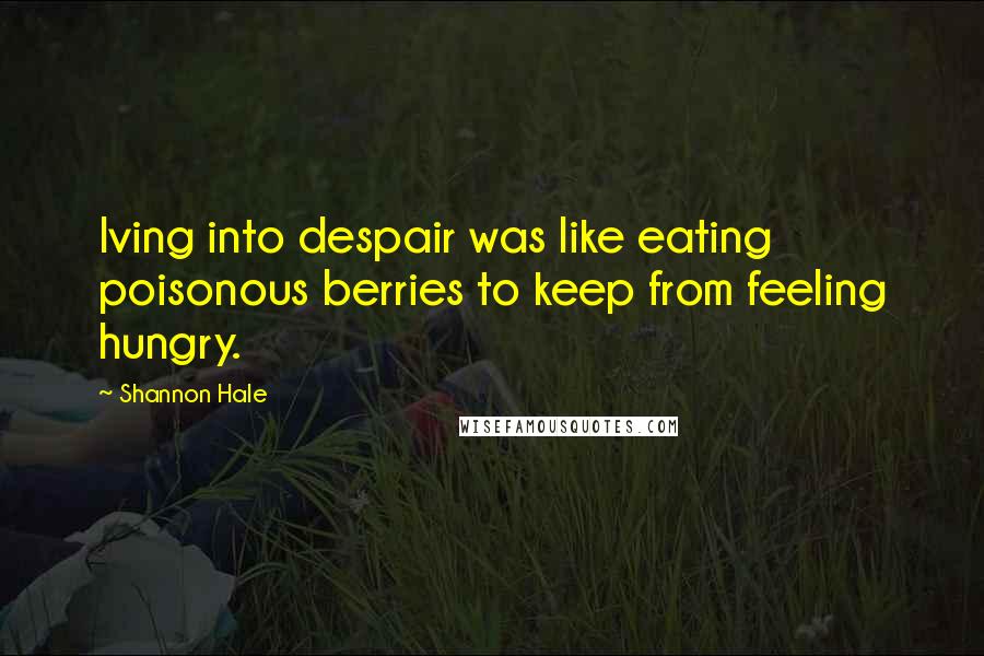 Shannon Hale Quotes: Iving into despair was like eating poisonous berries to keep from feeling hungry.