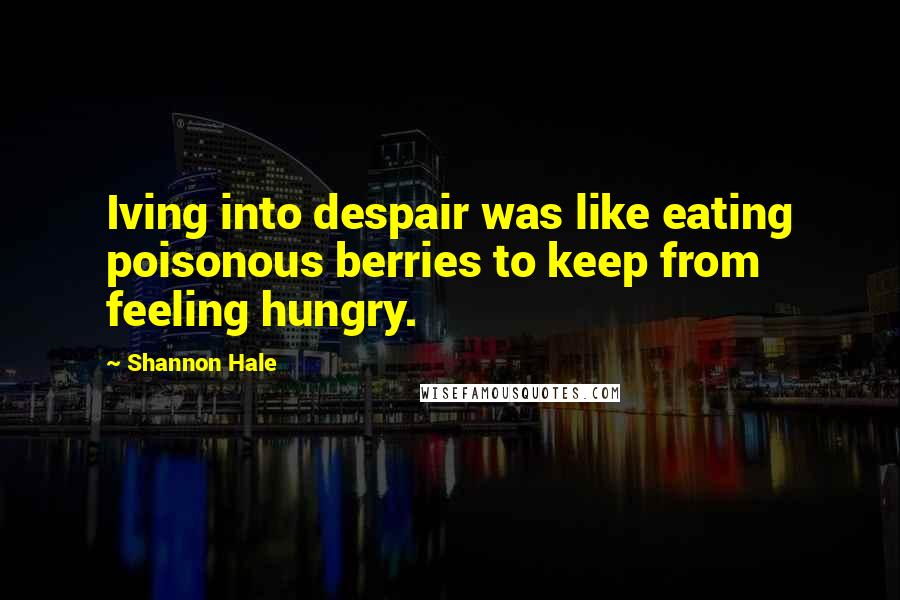 Shannon Hale Quotes: Iving into despair was like eating poisonous berries to keep from feeling hungry.