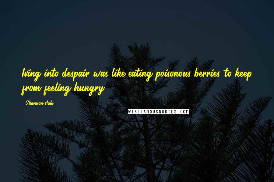 Shannon Hale Quotes: Iving into despair was like eating poisonous berries to keep from feeling hungry.