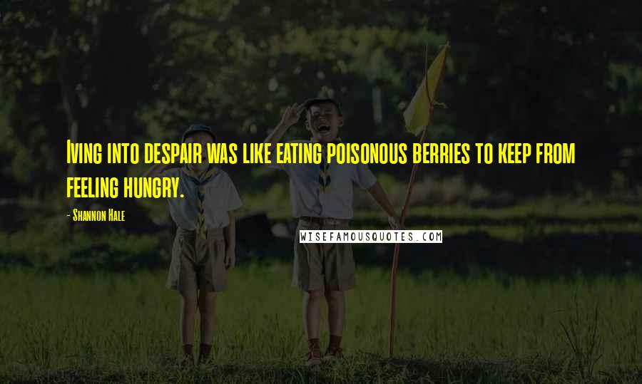 Shannon Hale Quotes: Iving into despair was like eating poisonous berries to keep from feeling hungry.