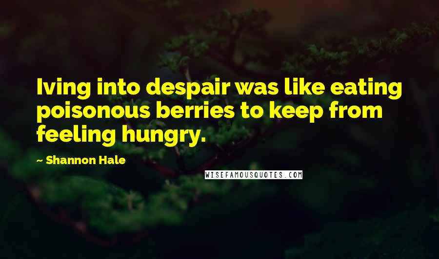 Shannon Hale Quotes: Iving into despair was like eating poisonous berries to keep from feeling hungry.