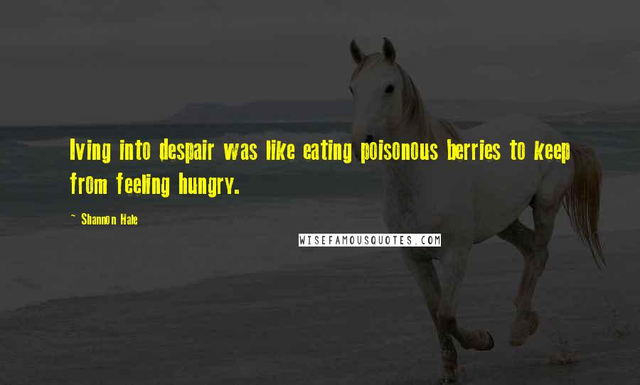 Shannon Hale Quotes: Iving into despair was like eating poisonous berries to keep from feeling hungry.