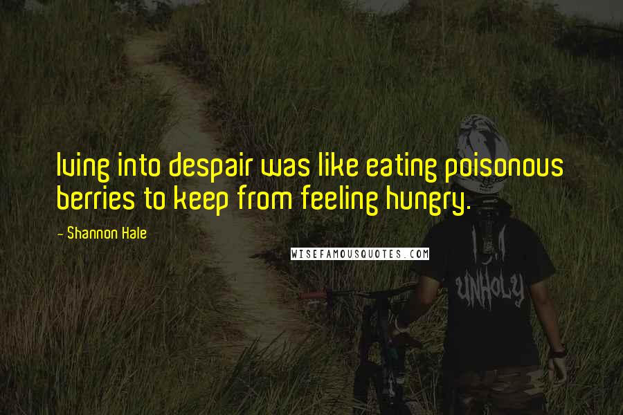 Shannon Hale Quotes: Iving into despair was like eating poisonous berries to keep from feeling hungry.