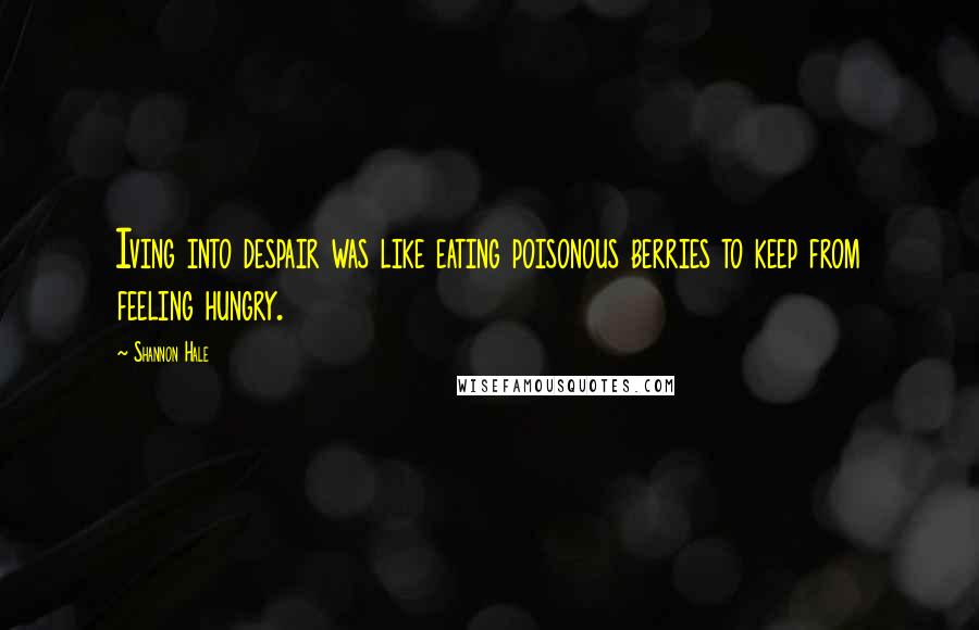 Shannon Hale Quotes: Iving into despair was like eating poisonous berries to keep from feeling hungry.