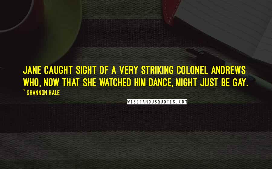 Shannon Hale Quotes: Jane caught sight of a very striking Colonel Andrews who, now that she watched him dance, might just be gay.