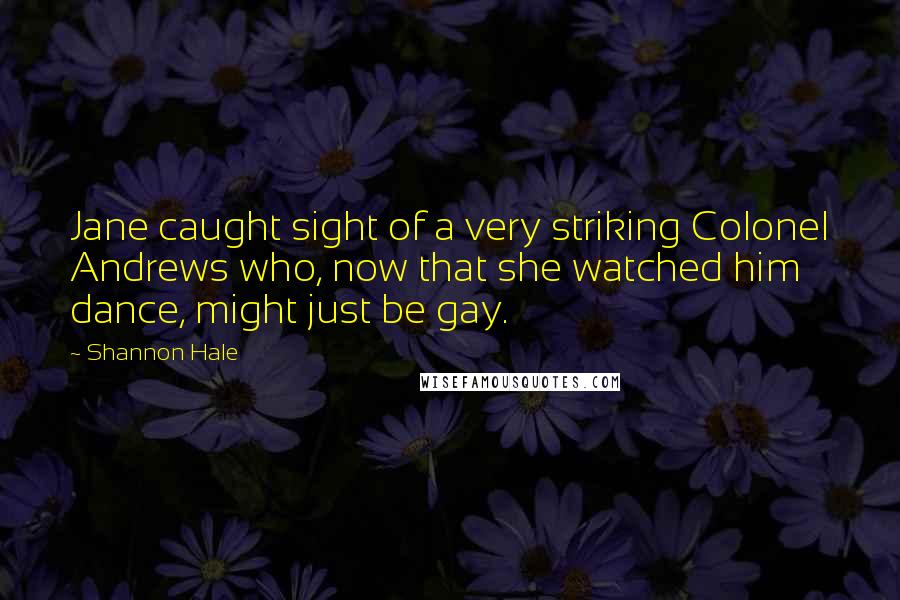 Shannon Hale Quotes: Jane caught sight of a very striking Colonel Andrews who, now that she watched him dance, might just be gay.