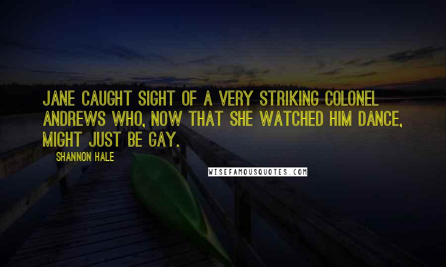 Shannon Hale Quotes: Jane caught sight of a very striking Colonel Andrews who, now that she watched him dance, might just be gay.