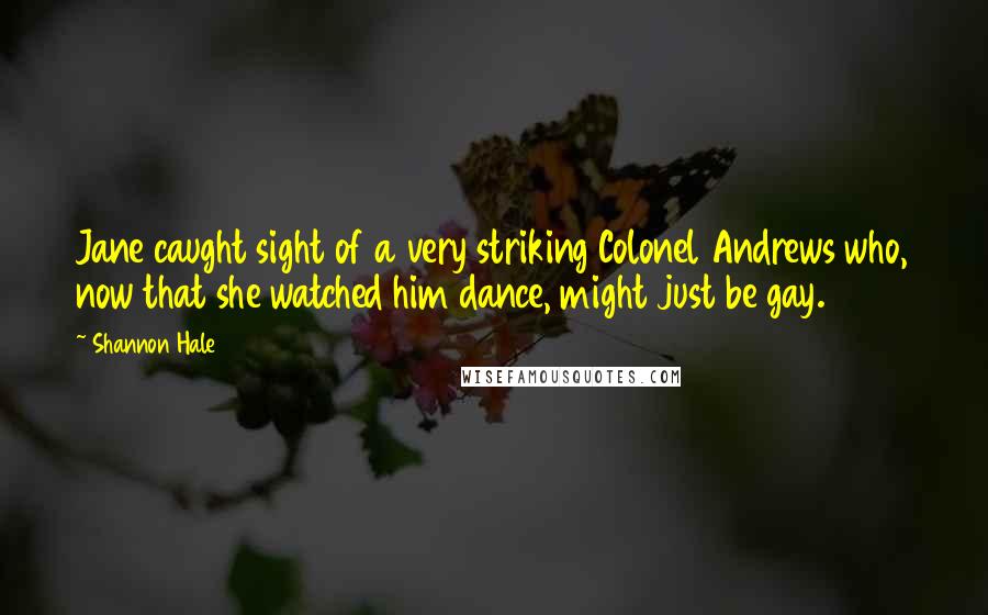 Shannon Hale Quotes: Jane caught sight of a very striking Colonel Andrews who, now that she watched him dance, might just be gay.