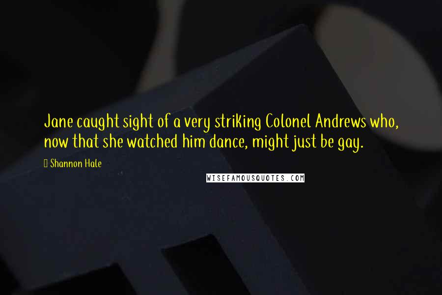 Shannon Hale Quotes: Jane caught sight of a very striking Colonel Andrews who, now that she watched him dance, might just be gay.