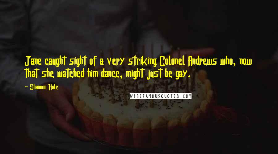 Shannon Hale Quotes: Jane caught sight of a very striking Colonel Andrews who, now that she watched him dance, might just be gay.