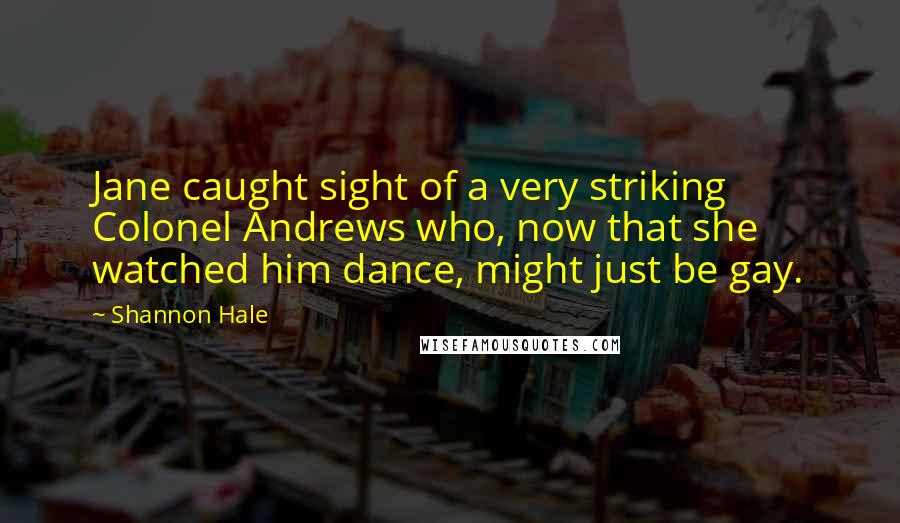 Shannon Hale Quotes: Jane caught sight of a very striking Colonel Andrews who, now that she watched him dance, might just be gay.
