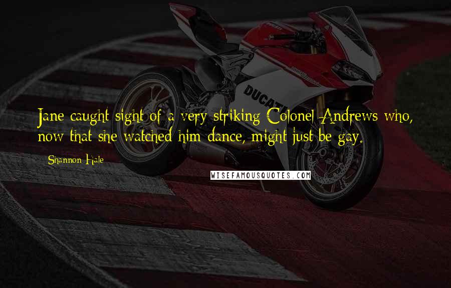 Shannon Hale Quotes: Jane caught sight of a very striking Colonel Andrews who, now that she watched him dance, might just be gay.